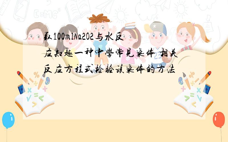 取100mlNa2O2与水反应知趣一种中学常见气体 相关反应方程式检验该气体的方法