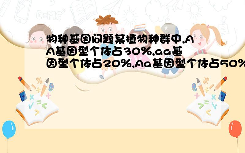 物种基因问题某植物种群中,AA基因型个体占30％,aa基因型个体占20％,Aa基因型个体占50％那么若该植物自交,后代中