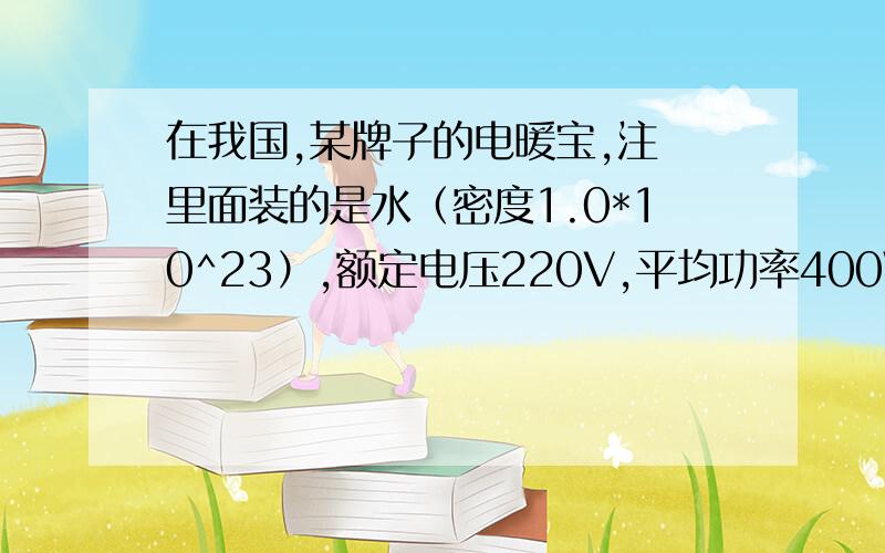 在我国,某牌子的电暖宝,注 里面装的是水（密度1.0*10^23）,额定电压220V,平均功率400W,额定频率50Hz