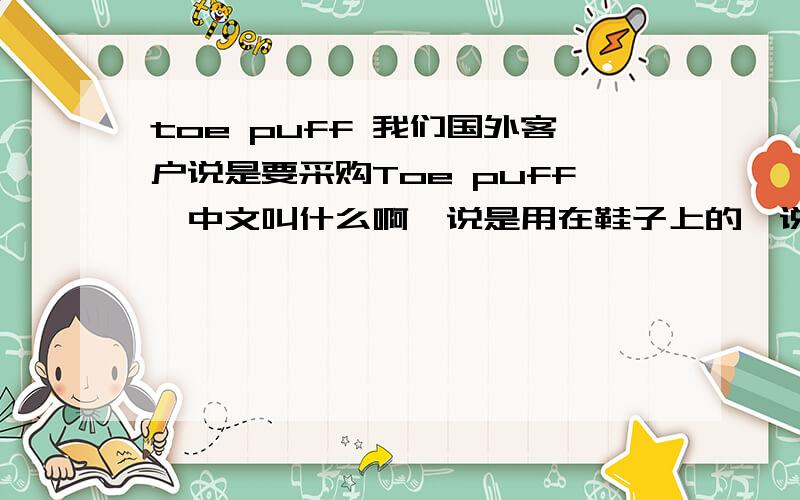 toe puff 我们国外客户说是要采购Toe puff,中文叫什么啊,说是用在鞋子上的,说下这个东西到底是什么,用在鞋