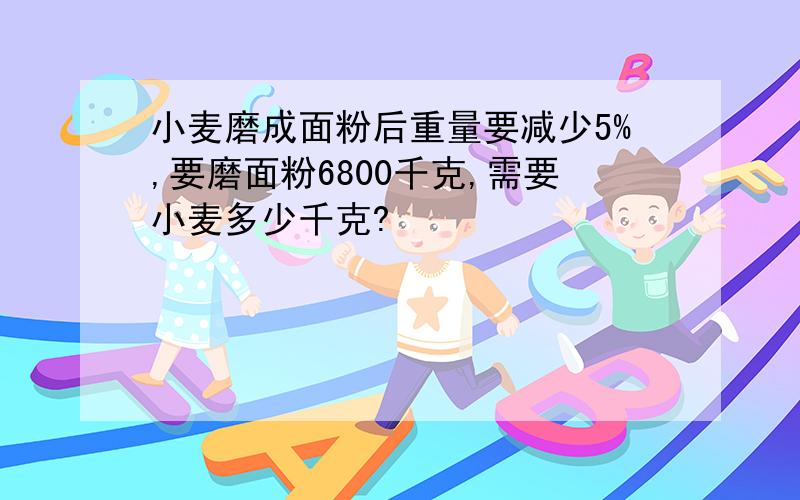 小麦磨成面粉后重量要减少5%,要磨面粉6800千克,需要小麦多少千克?