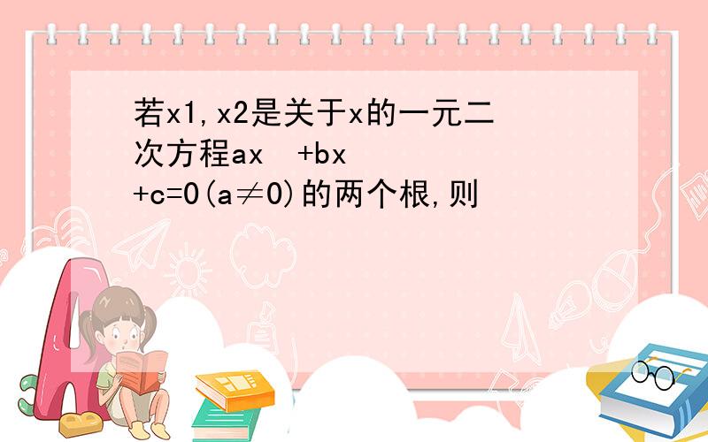 若x1,x2是关于x的一元二次方程ax²+bx+c=0(a≠0)的两个根,则