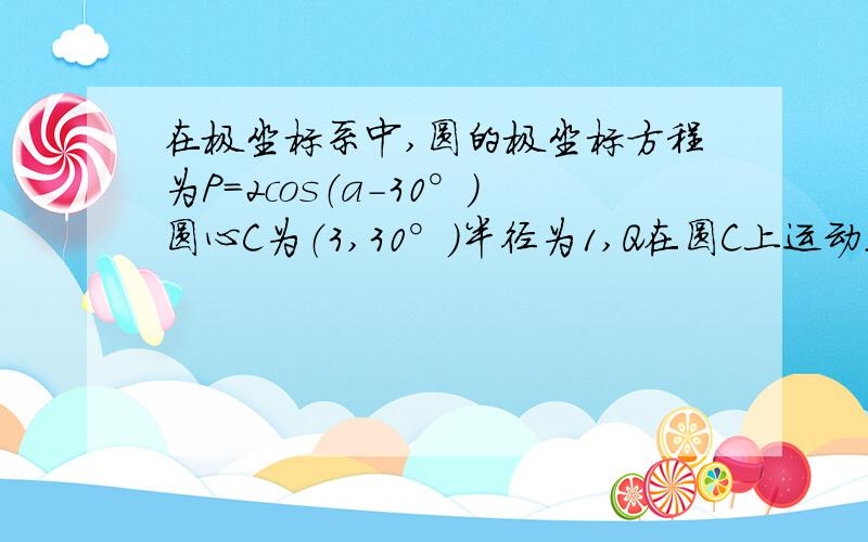 在极坐标系中,圆的极坐标方程为P=2cos（a-30°）圆心C为（3,30°）半径为1,Q在圆C上运动.