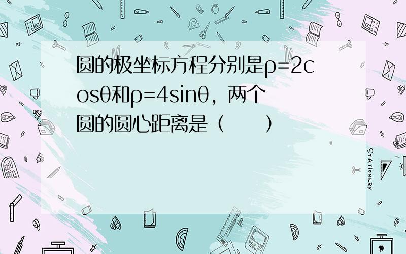 圆的极坐标方程分别是ρ=2cosθ和ρ=4sinθ，两个圆的圆心距离是（　　）