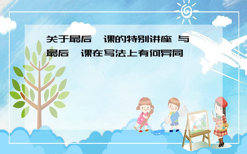 关于最后一课的特别讲座 与 最后一课在写法上有何异同