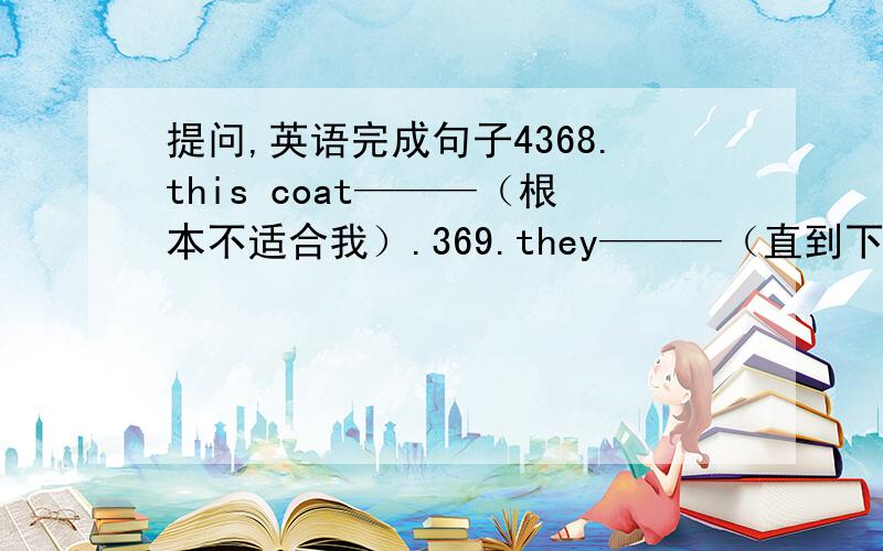 提问,英语完成句子4368.this coat———（根本不适合我）.369.they———（直到下周一才能完成这项工作