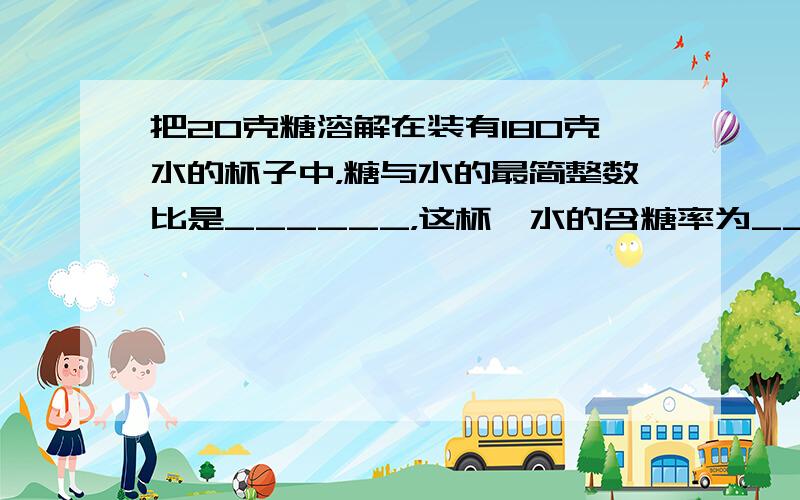 把20克糖溶解在装有180克水的杯子中，糖与水的最简整数比是______，这杯溏水的含糖率为______%．