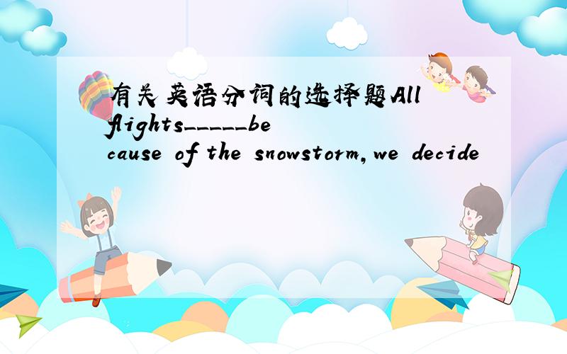 有关英语分词的选择题All flights_____because of the snowstorm,we decide