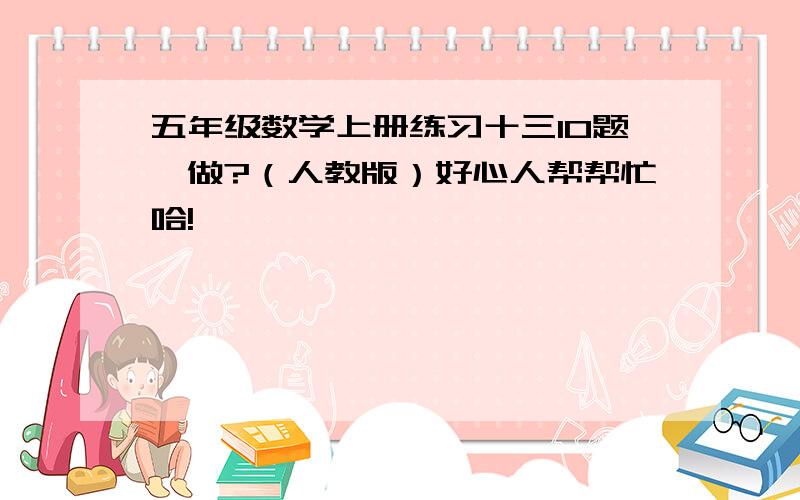 五年级数学上册练习十三10题咋做?（人教版）好心人帮帮忙哈!