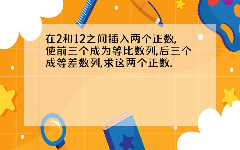 在2和12之间插入两个正数,使前三个成为等比数列,后三个成等差数列,求这两个正数.