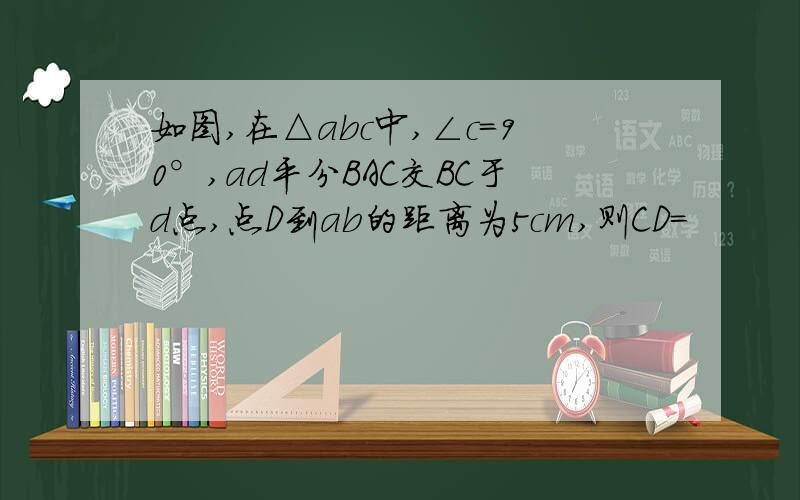 如图,在△abc中,∠c=90°,ad平分BAC交BC于d点,点D到ab的距离为5cm,则CD=