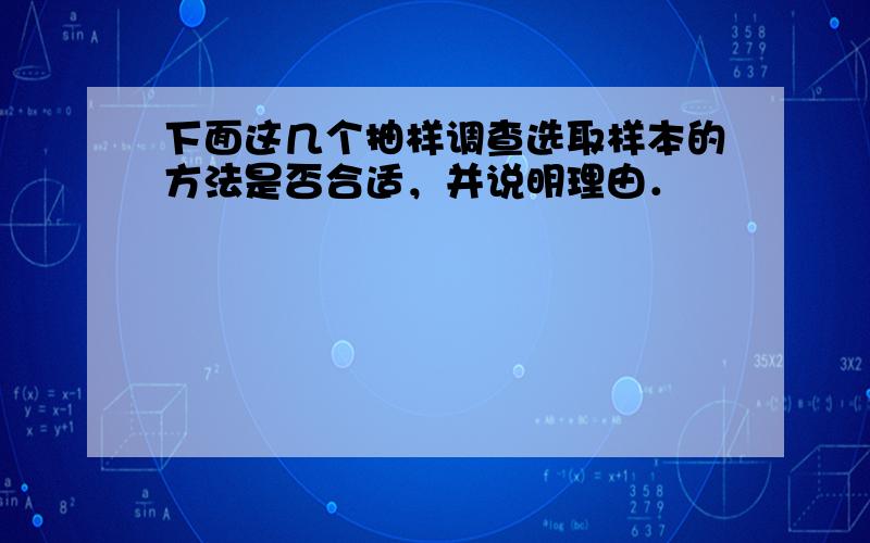 下面这几个抽样调查选取样本的方法是否合适，并说明理由．