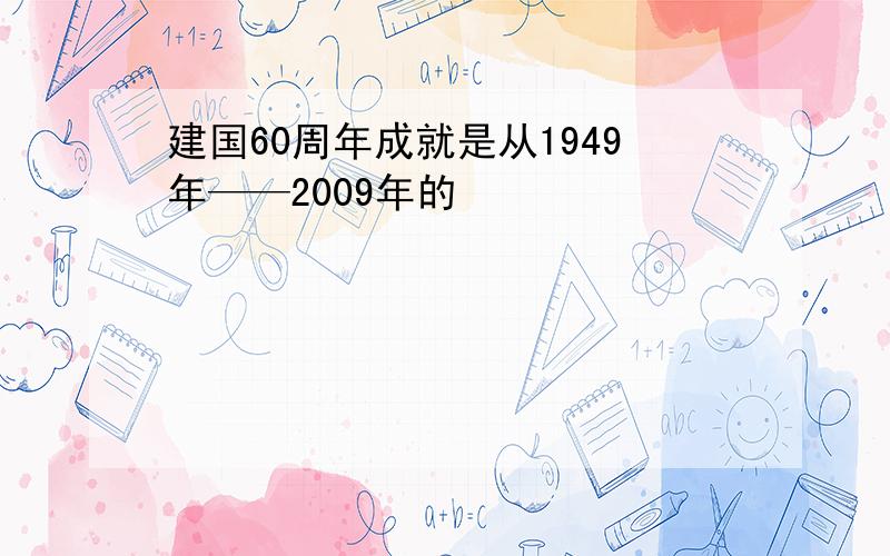 建国60周年成就是从1949年——2009年的