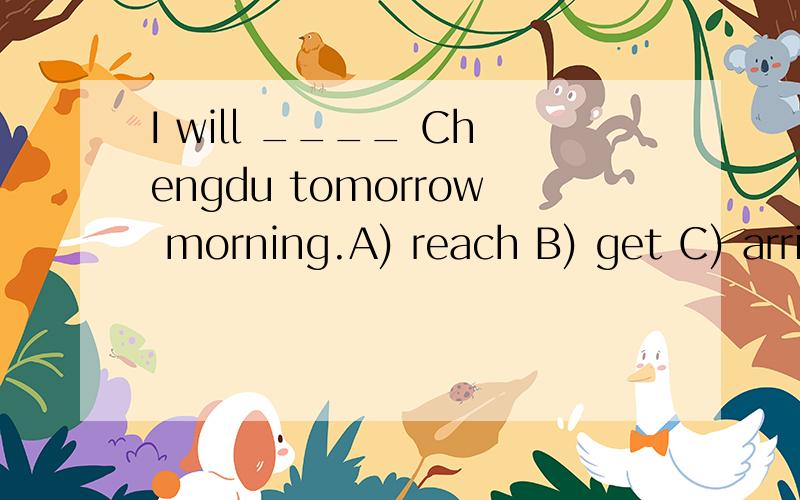 I will ____ Chengdu tomorrow morning.A) reach B) get C) arri