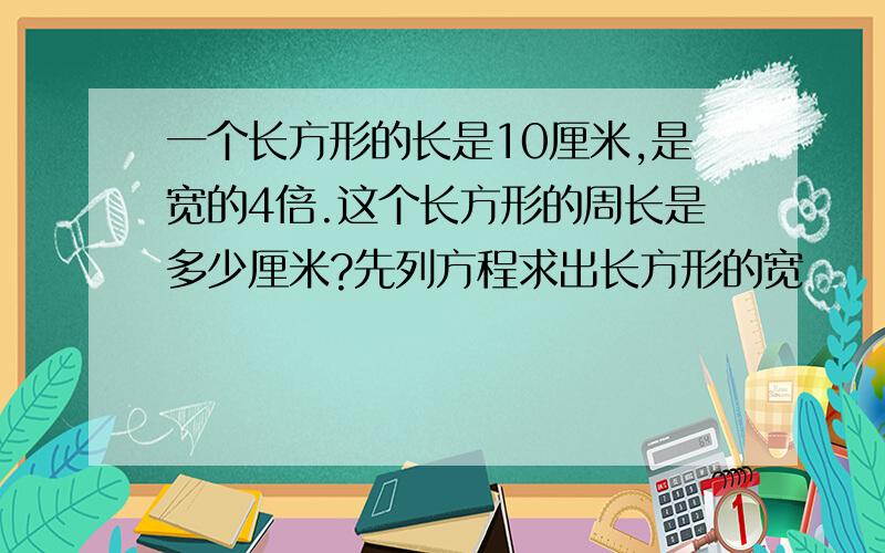 一个长方形的长是10厘米,是宽的4倍.这个长方形的周长是多少厘米?先列方程求出长方形的宽