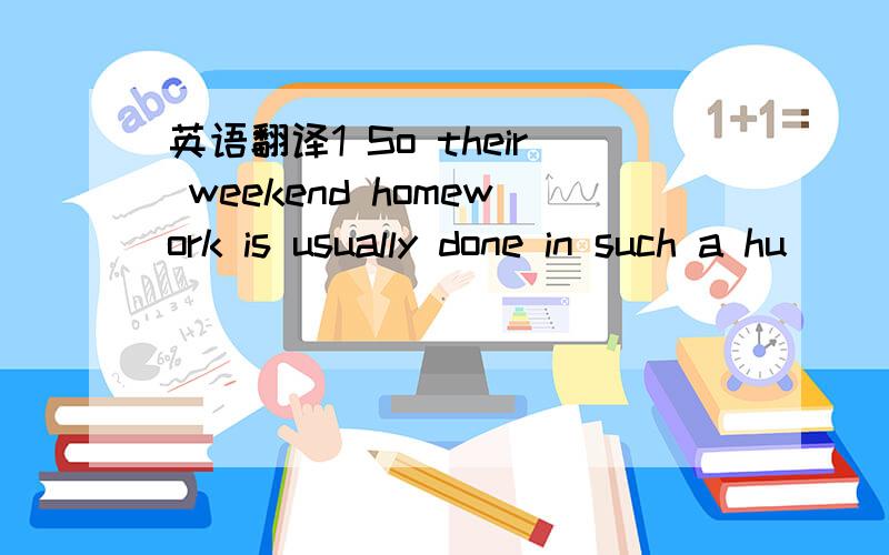 英语翻译1 So their weekend homework is usually done in such a hu