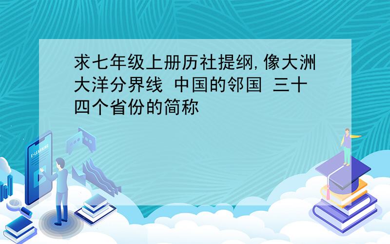 求七年级上册历社提纲,像大洲大洋分界线 中国的邻国 三十四个省份的简称