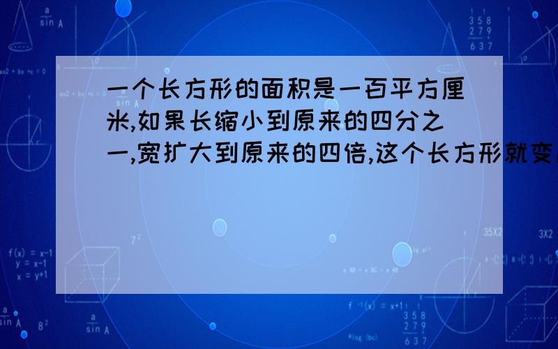 一个长方形的面积是一百平方厘米,如果长缩小到原来的四分之一,宽扩大到原来的四倍,这个长方形就变成了正方形.这个正方形的面