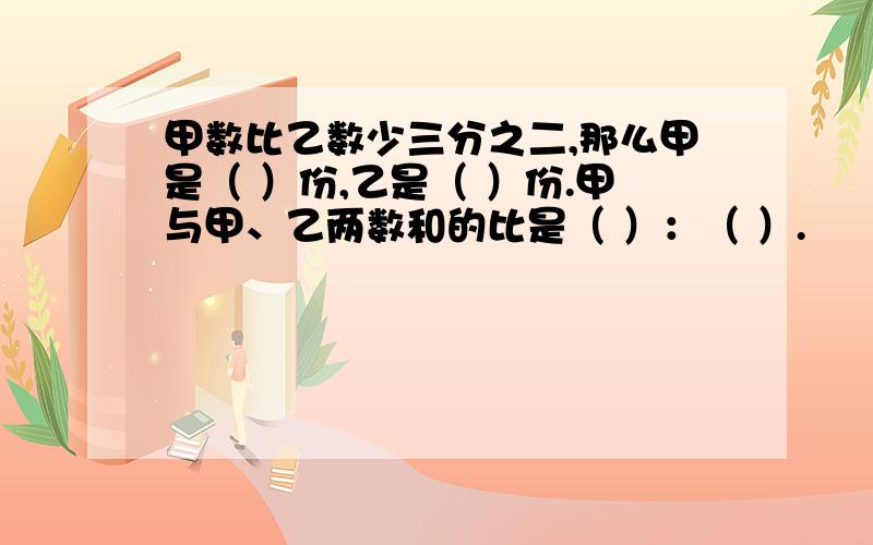 甲数比乙数少三分之二,那么甲是（ ）份,乙是（ ）份.甲与甲、乙两数和的比是（ ）：（ ）.