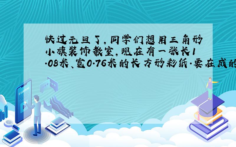 快过元旦了,同学们想用三角形小旗装饰教室,现在有一张长1.08米、宽0.76米的长方形彩纸.要在成的是二十厘米高是十二厘