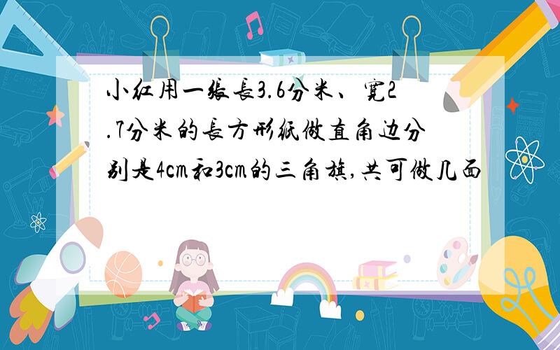 小红用一张长3.6分米、宽2.7分米的长方形纸做直角边分别是4cm和3cm的三角旗,共可做几面