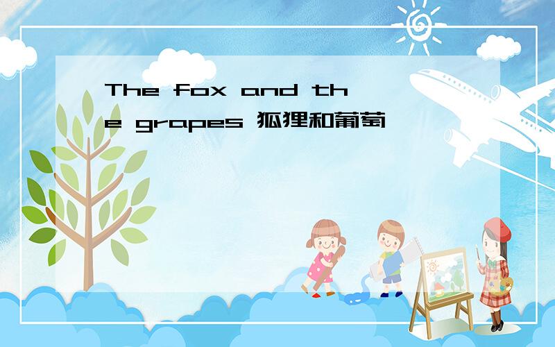 The fox and the grapes 狐狸和葡萄