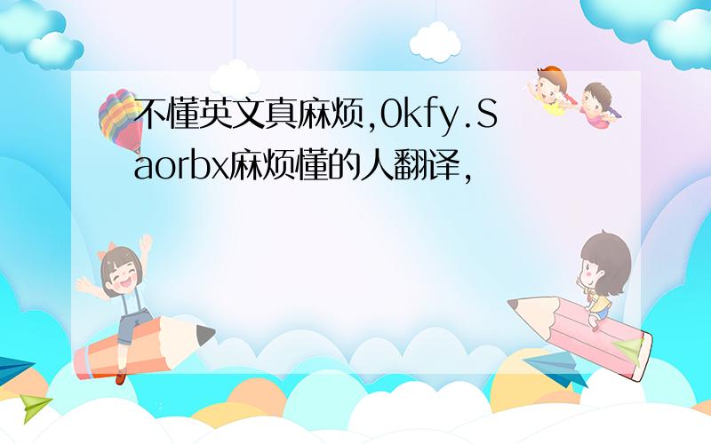 不懂英文真麻烦,0kfy.Saorbx麻烦懂的人翻译,