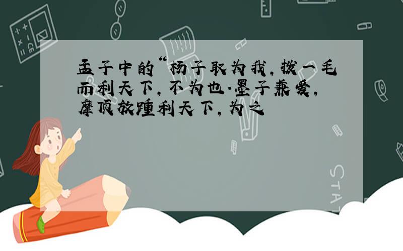 孟子中的“杨子取为我,拨一毛而利天下,不为也.墨子兼爱,摩顶放踵利天下,为之