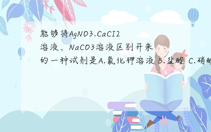 能够将AgNO3.CaCI2溶液、NaCO3溶液区别开来的一种试剂是A.氯化钾溶液 B.盐酸 C.硝酸溶液.D.硝酸钠溶