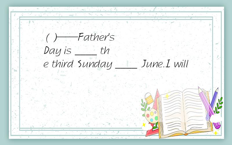 ( )——Father's Day is ____ the third Sunday ____ June.I will