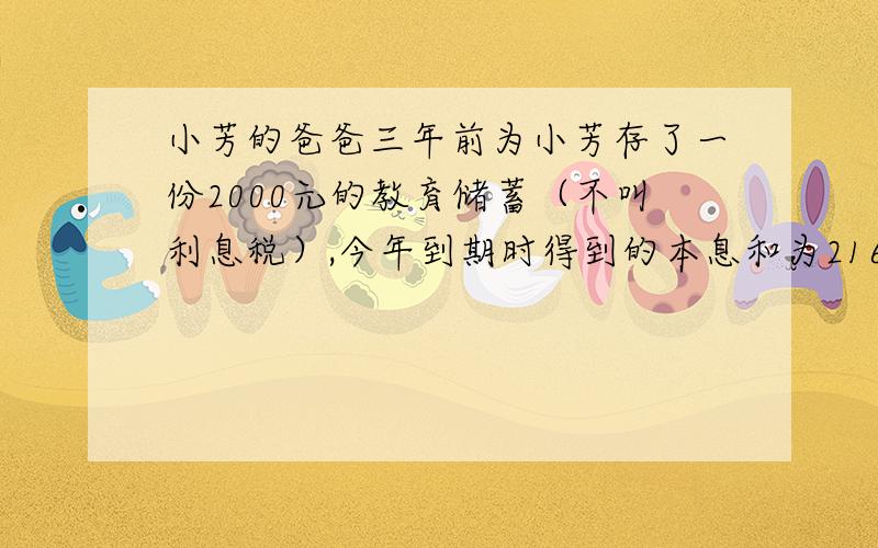 小芳的爸爸三年前为小芳存了一份2000元的教育储蓄（不叫利息税）,今年到期时得到的本息和为2162元.