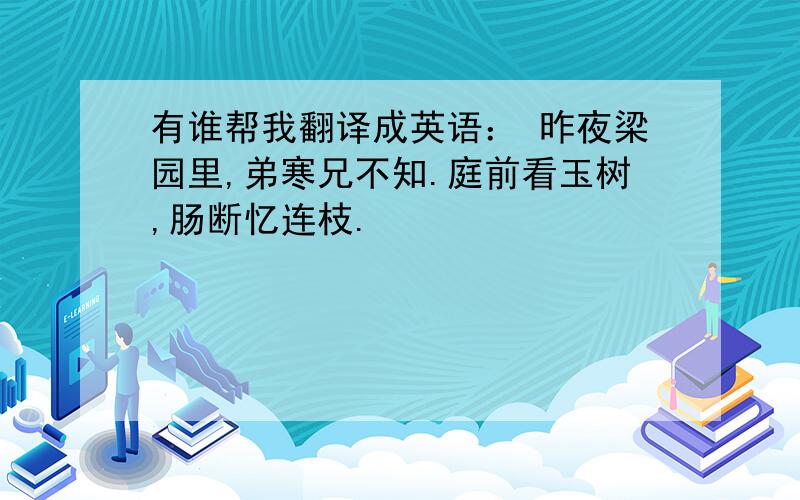 有谁帮我翻译成英语： 昨夜梁园里,弟寒兄不知.庭前看玉树,肠断忆连枝.