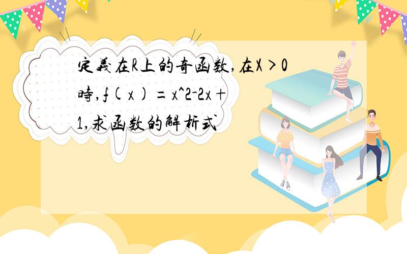 定义在R上的奇函数,在X>0时,f(x)=x^2-2x+1,求函数的解析式