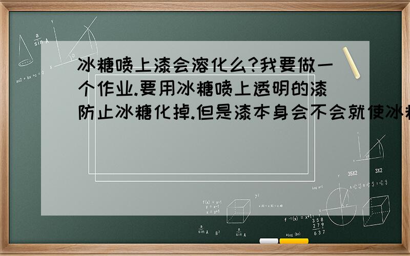 冰糖喷上漆会溶化么?我要做一个作业.要用冰糖喷上透明的漆防止冰糖化掉.但是漆本身会不会就使冰糖溶化呢?