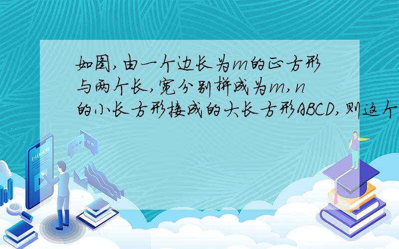 如图,由一个边长为m的正方形与两个长,宽分别拼成为m,n的小长方形接成的大长方形ABCD,则这个图形可表