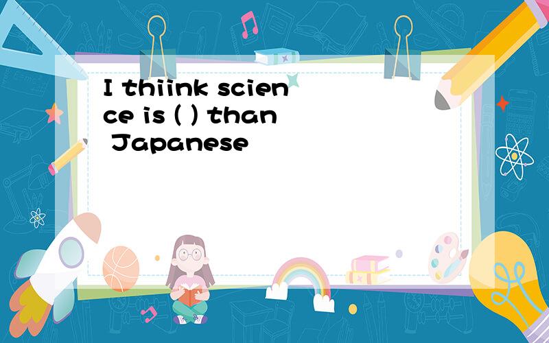 I thiink science is ( ) than Japanese