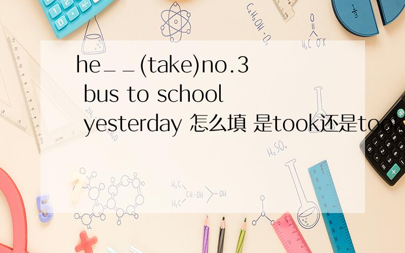 he__(take)no.3 bus to school yesterday 怎么填 是took还是tooks