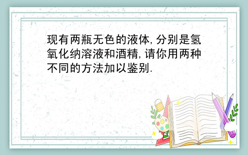 现有两瓶无色的液体,分别是氢氧化纳溶液和酒精,请你用两种不同的方法加以鉴别.