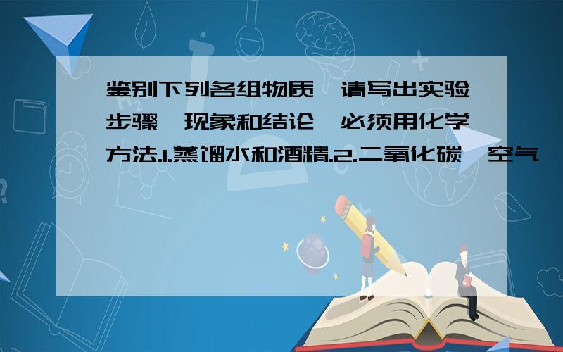 鉴别下列各组物质,请写出实验步骤,现象和结论,必须用化学方法.1.蒸馏水和酒精.2.二氧化碳,空气,氧气.