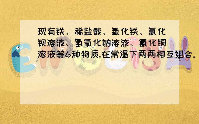 现有铁、稀盐酸、氧化铁、氯化钡溶液、氢氧化钠溶液、氯化铜溶液等6种物质,在常温下两两相互组合.