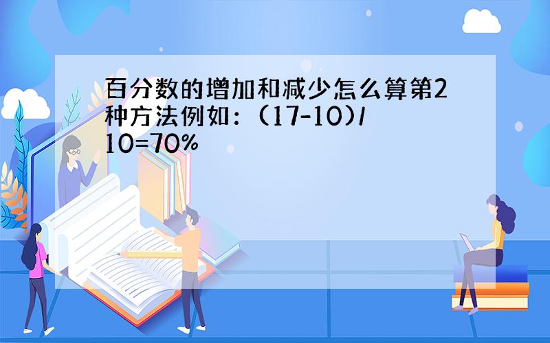 百分数的增加和减少怎么算第2种方法例如：(17-10)/10=70%