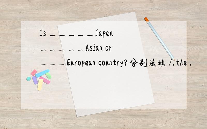 Is _____Japan _____Asian or ___European country?分别选填 /,the ,