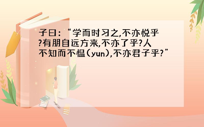 子曰：“学而时习之,不亦悦乎?有朋自远方来,不亦了乎?人不知而不愠(yun),不亦君子乎?”