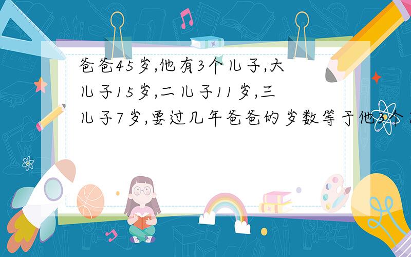 爸爸45岁,他有3个儿子,大儿子15岁,二儿子11岁,三儿子7岁,要过几年爸爸的岁数等于他3个儿子的岁数的和?