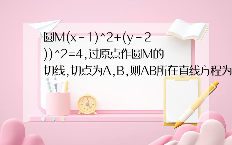 圆M(x-1)^2+(y-2))^2=4,过原点作圆M的切线,切点为A,B,则AB所在直线方程为