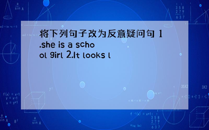 将下列句子改为反意疑问句 1.she is a school girl 2.It looks l