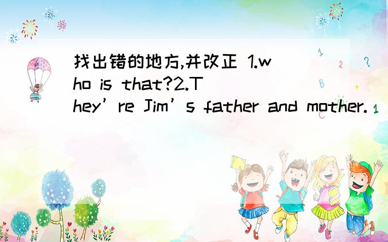 找出错的地方,并改正 1.who is that?2.They’re Jim’s father and mother.