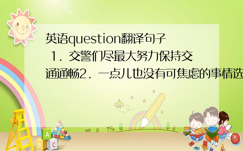 英语question翻译句子 1．交警们尽最大努力保持交通通畅2．一点儿也没有可焦虑的事情选择1．The car acc