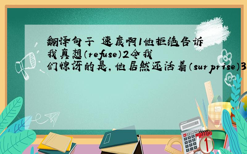 翻译句子 速度啊1他拒绝告诉我真想（refuse）2令我们惊讶的是,他居然还活着（surprise）3这个乞丐向我要了一