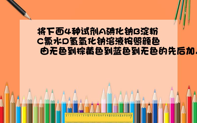 将下面4种试剂A碘化钠B淀粉C氯水D氢氧化钠溶液按照颜色 由无色到棕黄色到蓝色到无色的先后加入顺序进行排